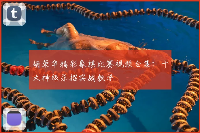 胡荣华精彩象棋比赛视频合集：十大神级杀招实战教学