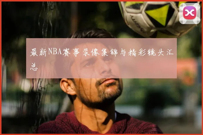 最新NBA赛事录像集锦与精彩镜头汇总