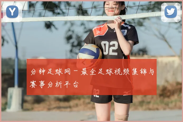 分钟足球网 - 最全足球视频集锦与赛事分析平台