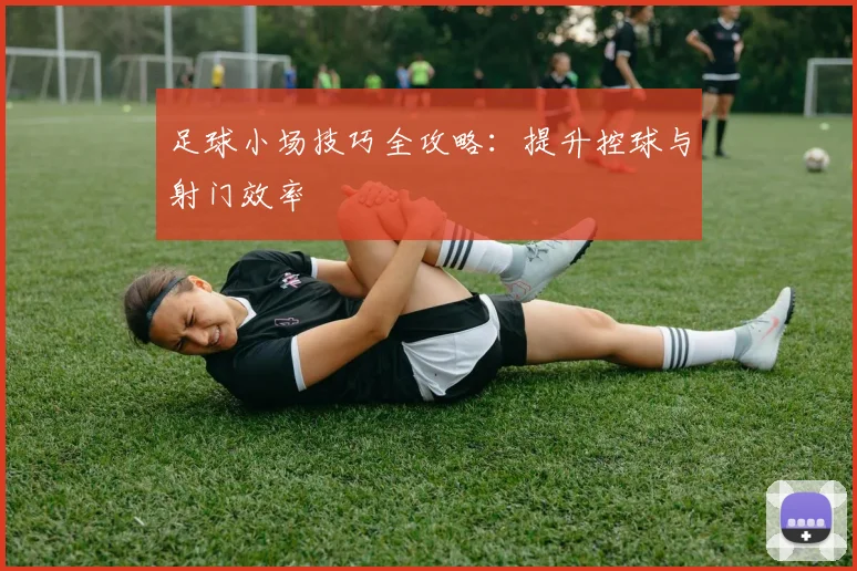 足球小场技巧全攻略:提升控球与射门效率