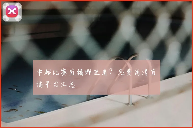 中超比赛直播哪里看？免费高清直播平台汇总