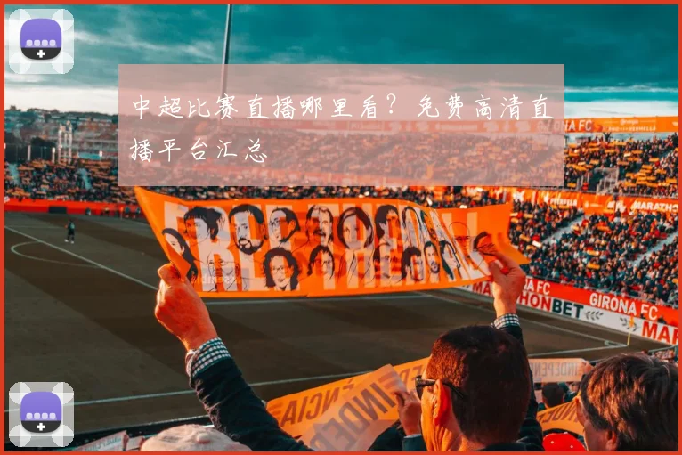 中超比赛直播哪里看？免费高清直播平台汇总