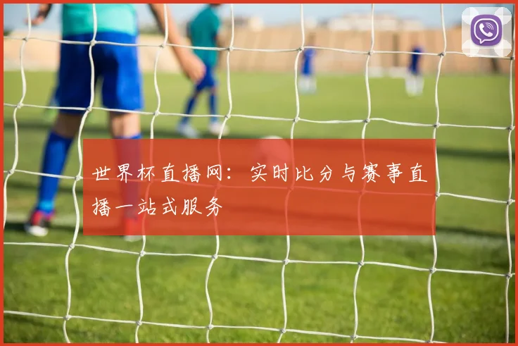 世界杯直播网:实时比分与赛事直播一站式服务