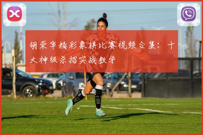 胡荣华精彩象棋比赛视频合集：十大神级杀招实战教学