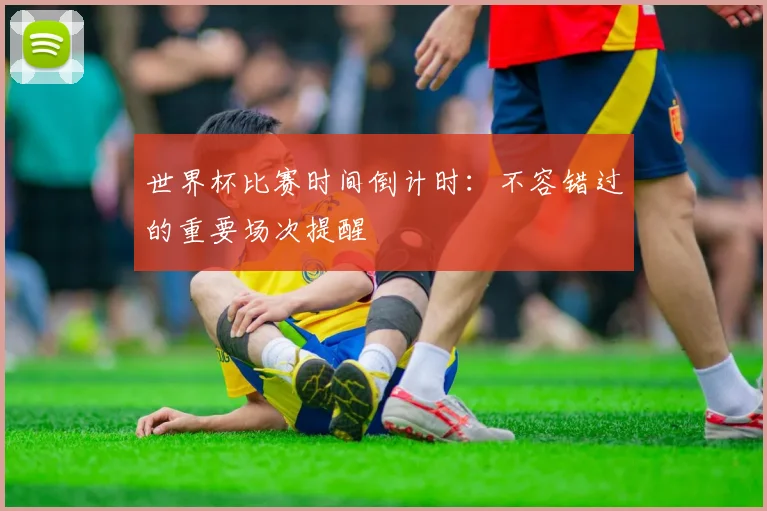 世界杯比赛时间倒计时：不容错过的重要场次提醒