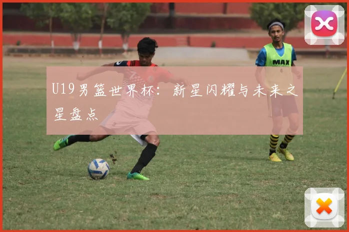 U19男篮世界杯：新星闪耀与未来之星盘点