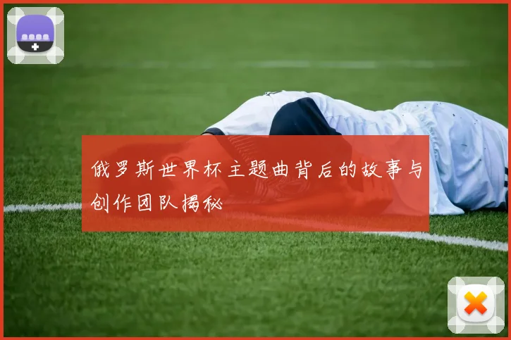 俄罗斯世界杯主题曲背后的故事与创作团队揭秘